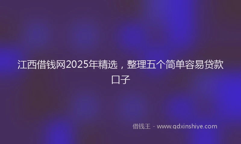 江西借钱网2025年精选，整理五个简单容易贷款口子