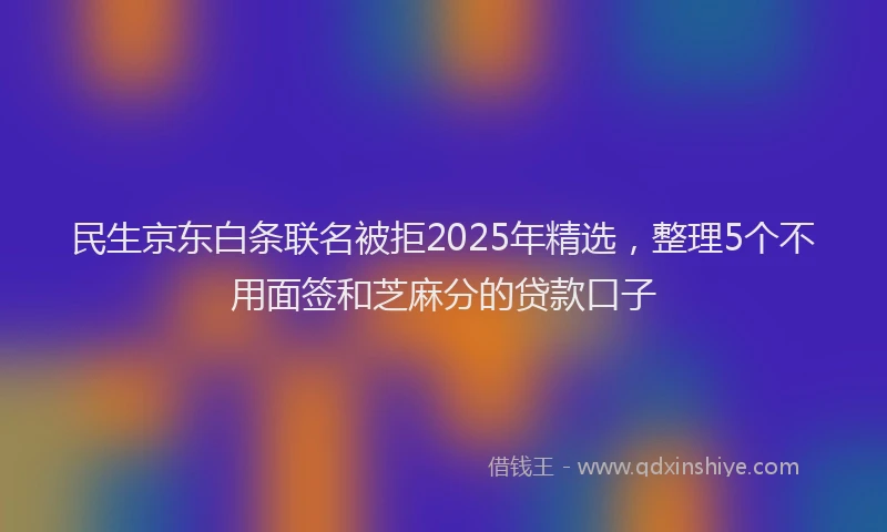 民生京东白条联名被拒2025年精选，整理5个不用面签和芝麻分的贷款口子