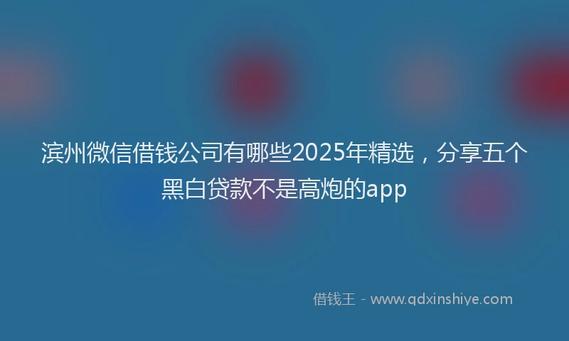 滨州微信借钱公司有哪些2025年精选，分享五个黑白贷款不是高炮的app