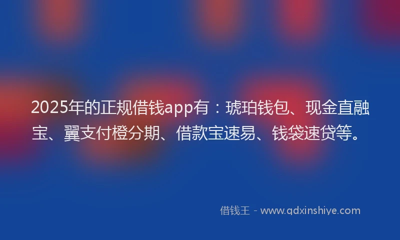 2025年的正规借钱app有：琥珀钱包、现金直融宝、翼支付橙分期、借款宝速易、钱袋速贷等。