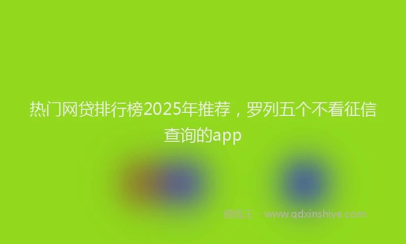 热门网贷排行榜2025年推荐，罗列五个不看征信查询的app