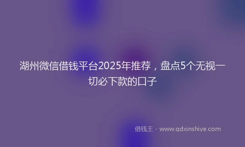 湖州微信借钱平台2025年推荐，盘点5个无视一切必下款的口子