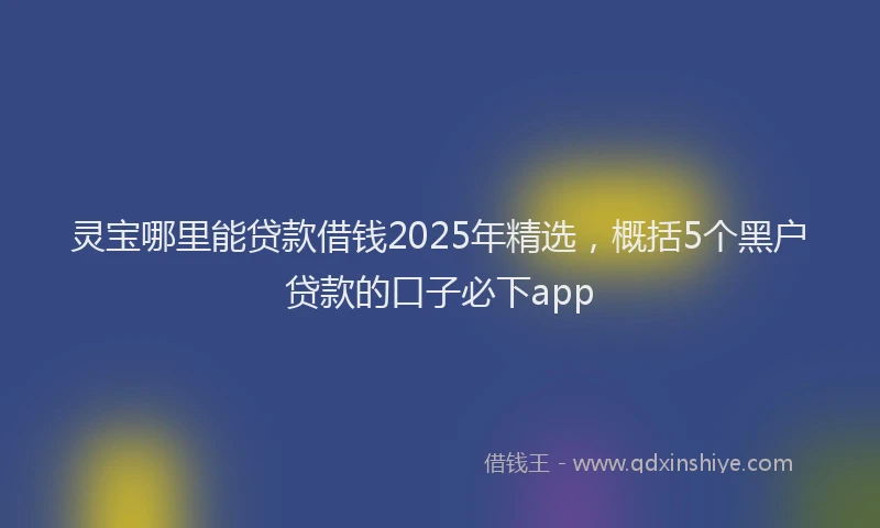 灵宝哪里能贷款借钱2025年精选，概括5个黑户贷款的口子必下app