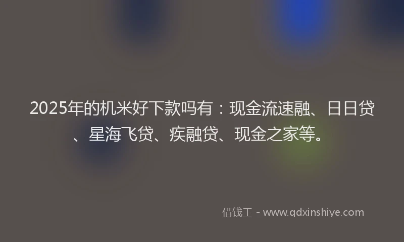 2025年的机米好下款吗有：现金流速融、日日贷、星海飞贷、疾融贷、现金之家等。