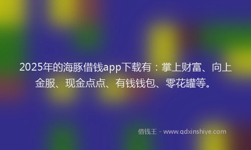 2025年的海豚借钱app下载有：掌上财富、向上金服、现金点点、有钱钱包、零花罐等。