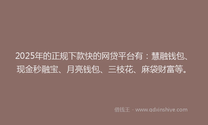 2025年的正规下款快的网贷平台有：慧融钱包、现金秒融宝、月亮钱包、三枝花、麻袋财富等。