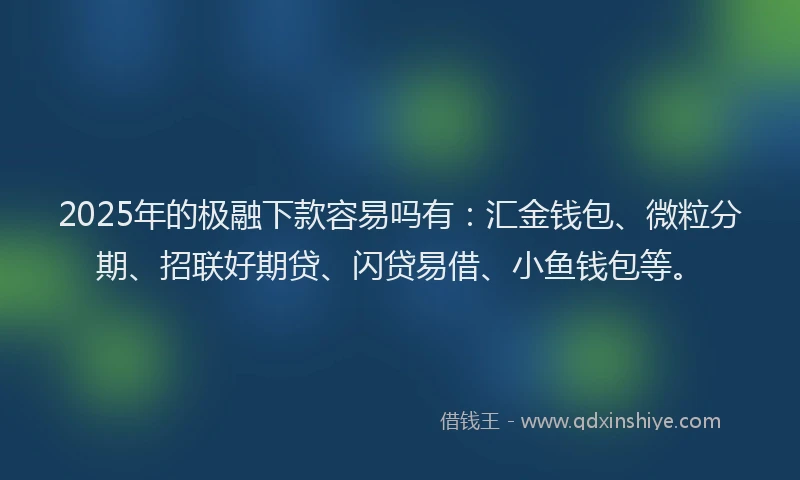 2025年的极融下款容易吗有：汇金钱包、微粒分期、招联好期贷、闪贷易借、小鱼钱包等。