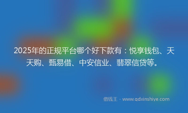 2025年的正规平台哪个好下款有：悦享钱包、天天购、甄易借、中安信业、翡翠信贷等。