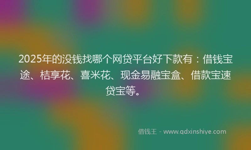 2025年的没钱找哪个网贷平台好下款有：借钱宝途、桔享花、喜米花、现金易融宝盒、借款宝速贷宝等。