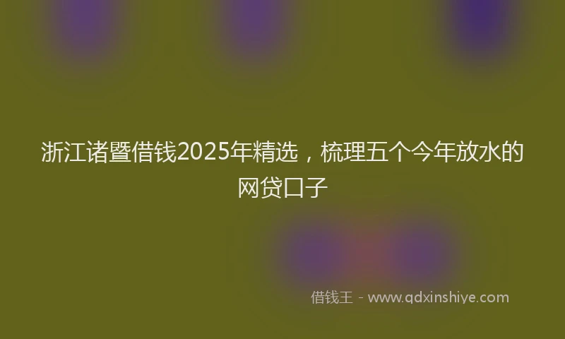 浙江诸暨借钱2025年精选，梳理五个今年放水的网贷口子
