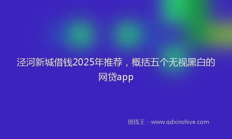泾河新城借钱2025年推荐，概括五个无视黑白的网贷app