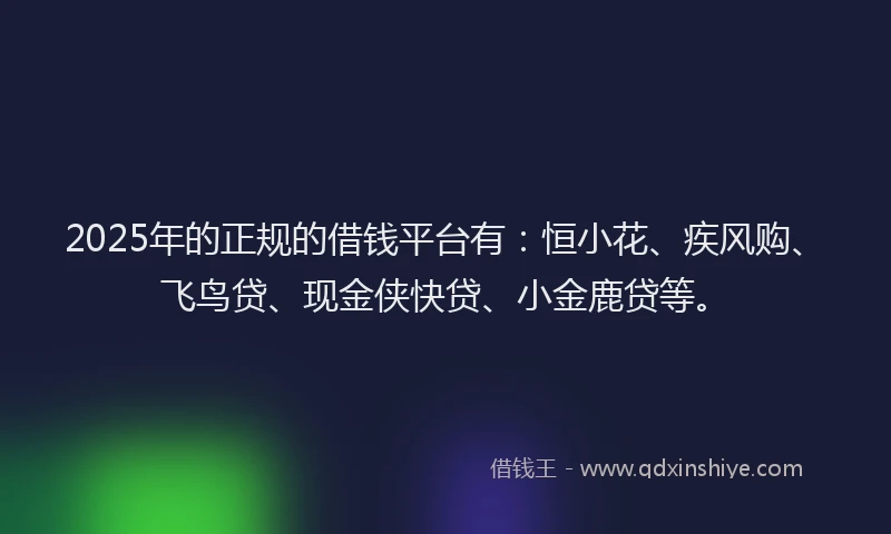 2025年的正规的借钱平台有：恒小花、疾风购、飞鸟贷、现金侠快贷、小金鹿贷等。