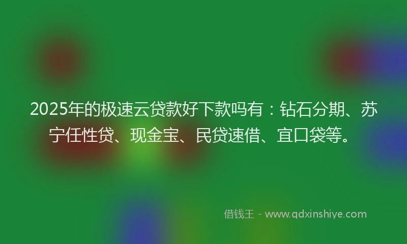 2025年的极速云贷款好下款吗有：钻石分期、苏宁任性贷、现金宝、民贷速借、宜口袋等。