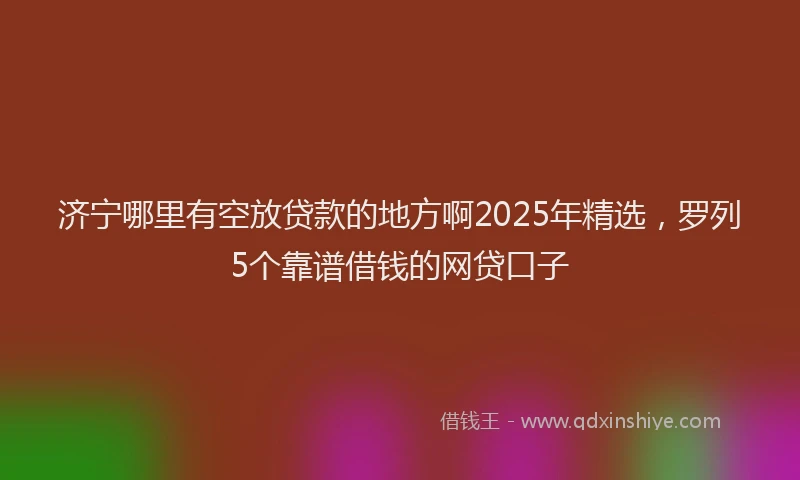济宁哪里有空放贷款的地方啊2025年精选，罗列5个靠谱借钱的网贷口子