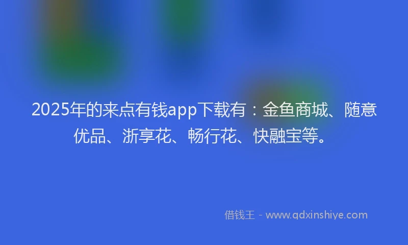 2025年的来点有钱app下载有：金鱼商城、随意优品、浙享花、畅行花、快融宝等。