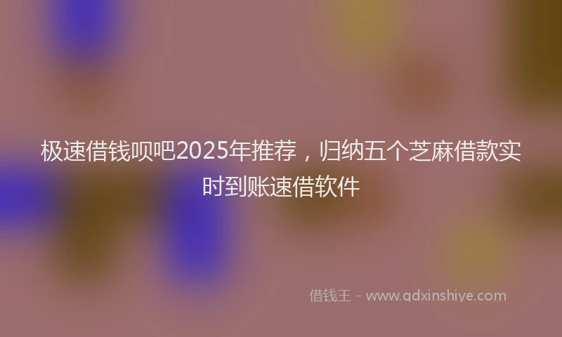 极速借钱呗吧2025年推荐，归纳五个芝麻借款实时到账速借软件