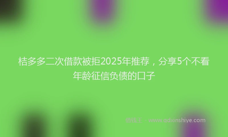 桔多多二次借款被拒2025年推荐，分享5个不看年龄征信负债的口子