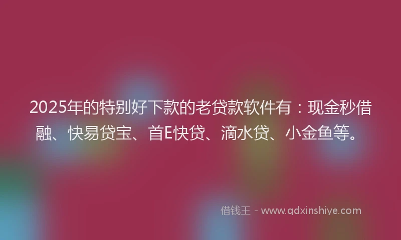 2025年的特别好下款的老贷款软件有：现金秒借融、快易贷宝、首E快贷、滴水贷、小金鱼等。