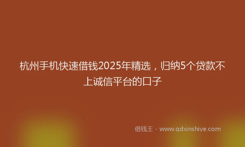 杭州手机快速借钱2025年精选，归纳5个贷款不上诚信平台的口子