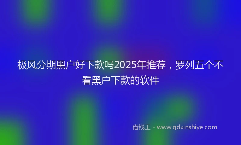 极风分期黑户好下款吗2025年推荐，罗列五个不看黑户下款的软件