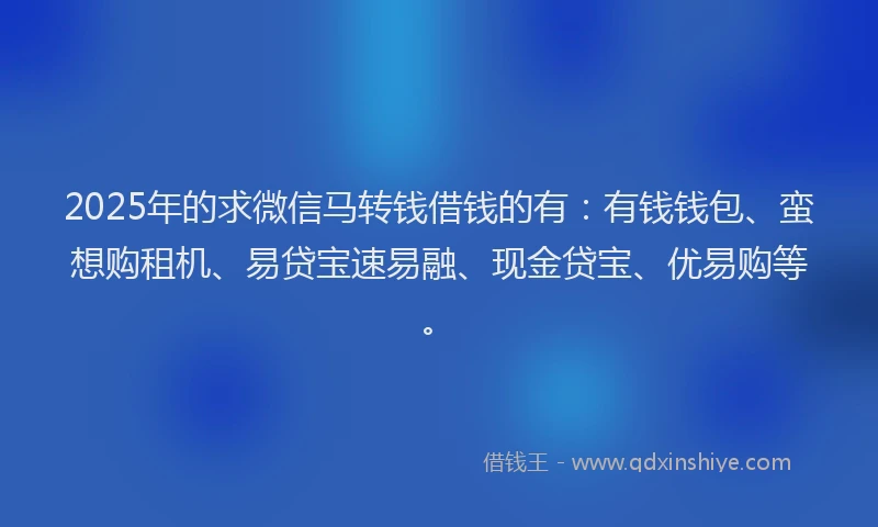 2025年的求微信马转钱借钱的有：有钱钱包、蛮想购租机、易贷宝速易融、现金贷宝、优易购等。