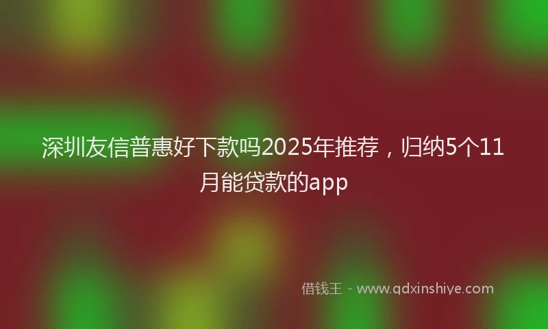 深圳友信普惠好下款吗2025年推荐，归纳5个11月能贷款的app