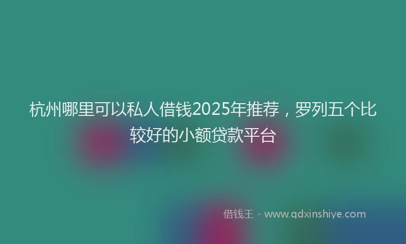 杭州哪里可以私人借钱2025年推荐，罗列五个比较好的小额贷款平台