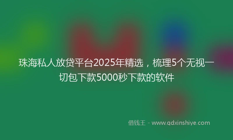 珠海私人放贷平台2025年精选，梳理5个无视一切包下款5000秒下款的软件