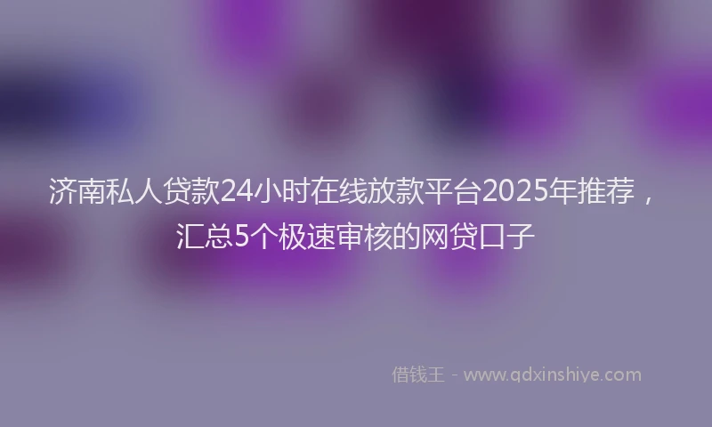 济南私人贷款24小时在线放款平台2025年推荐，汇总5个极速审核的网贷口子