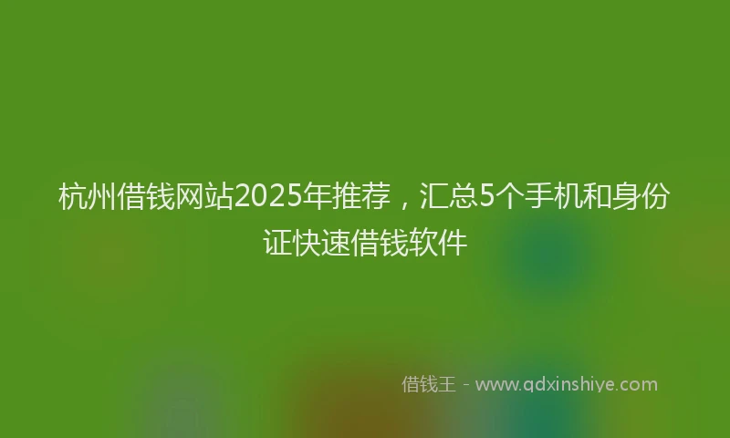杭州借钱网站2025年推荐，汇总5个手机和身份证快速借钱软件