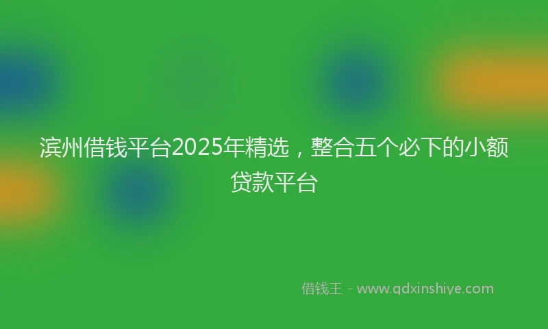 滨州借钱平台2025年精选，整合五个必下的小额贷款平台