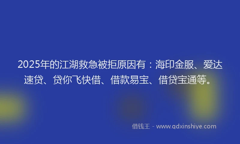 2025年的江湖救急被拒原因有：海印金服、爱达速贷、贷你飞快借、借款易宝、借贷宝通等。