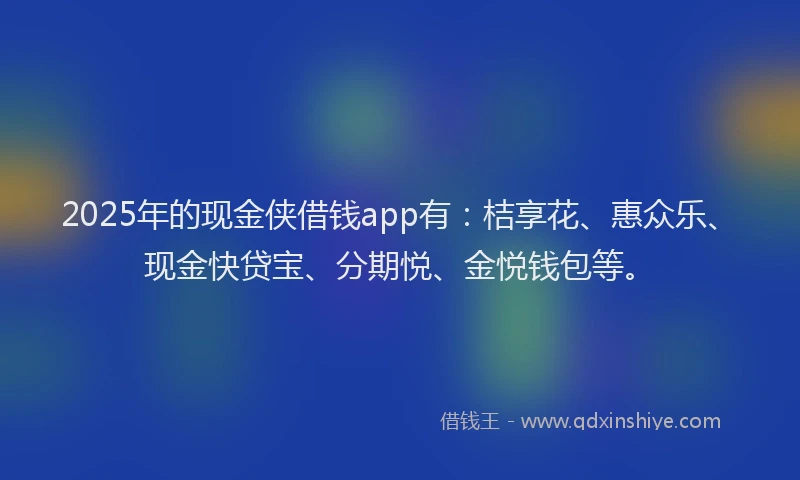 2025年的现金侠借钱app有：桔享花、惠众乐、现金快贷宝、分期悦、金悦钱包等。
