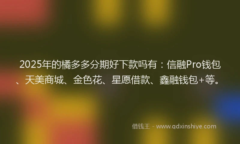 2025年的橘多多分期好下款吗有：信融Pro钱包、天美商城、金色花、星愿借款、鑫融钱包+等。