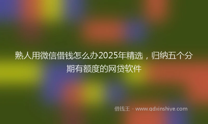 熟人用微信借钱怎么办2025年精选，归纳五个分期有额度的网贷软件