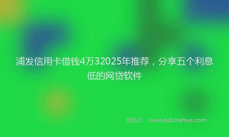 浦发信用卡借钱4万32025年推荐，分享五个利息低的网贷软件