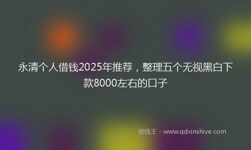 永清个人借钱2025年推荐，整理五个无视黑白下款8000左右的口子