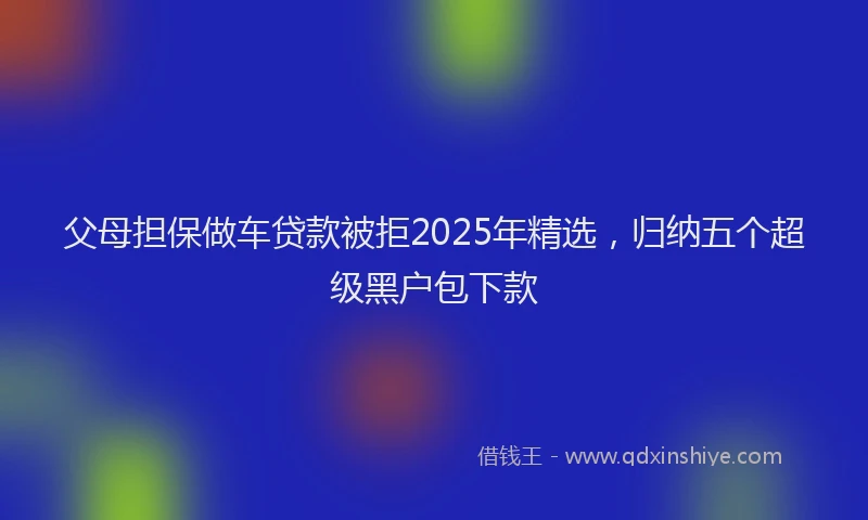 父母担保做车贷款被拒2025年精选，归纳五个超级黑户包下款