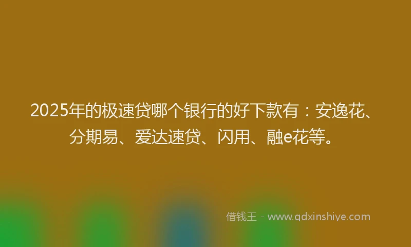 2025年的极速贷哪个银行的好下款有：安逸花、分期易、爱达速贷、闪用、融e花等。