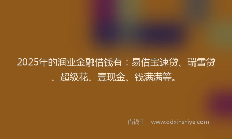 2025年的润业金融借钱有：易借宝速贷、瑞雪贷、超级花、壹现金、钱满满等。