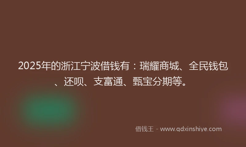 2025年的浙江宁波借钱有：瑞耀商城、全民钱包、还呗、支富通、甄宝分期等。