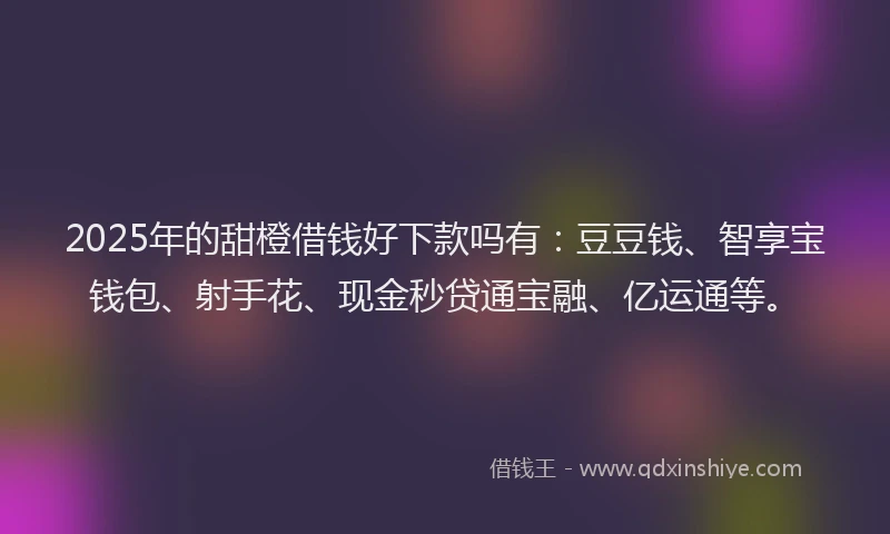 2025年的甜橙借钱好下款吗有：豆豆钱、智享宝钱包、射手花、现金秒贷通宝融、亿运通等。