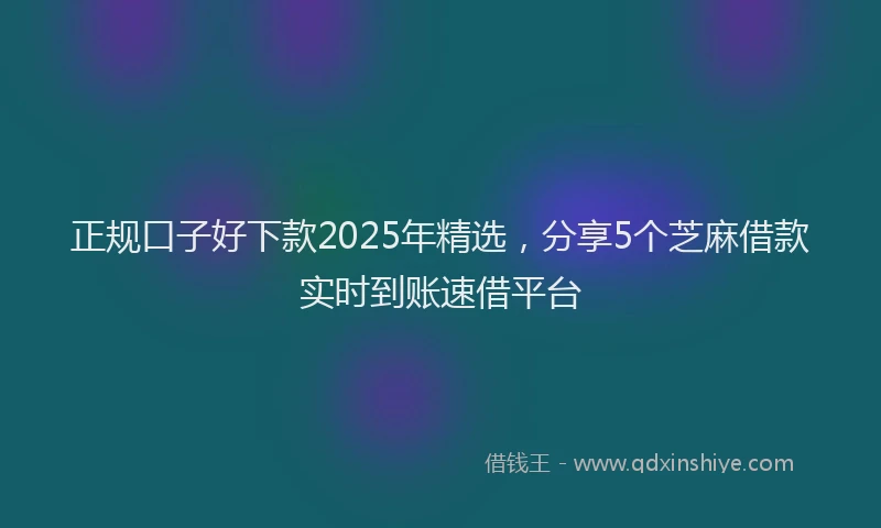 正规口子好下款2025年精选，分享5个芝麻借款实时到账速借平台