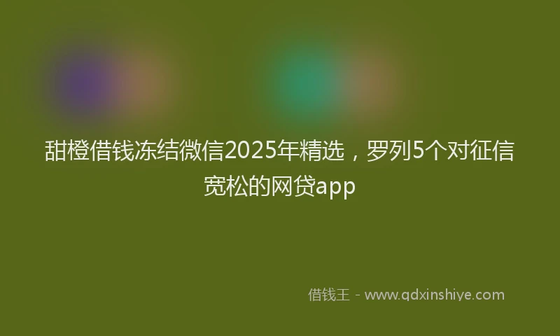 甜橙借钱冻结微信2025年精选，罗列5个对征信宽松的网贷app
