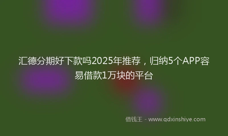 汇德分期好下款吗2025年推荐，归纳5个APP容易借款1万块的平台