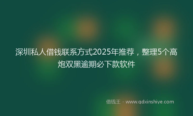 深圳私人借钱联系方式2025年推荐，整理5个高炮双黑逾期必下款软件