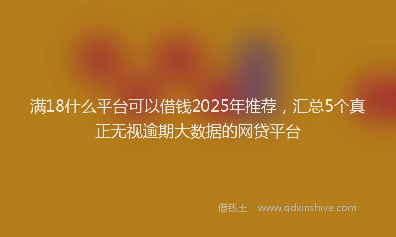 满18什么平台可以借钱2025年推荐，汇总5个真正无视逾期大数据的网贷平台