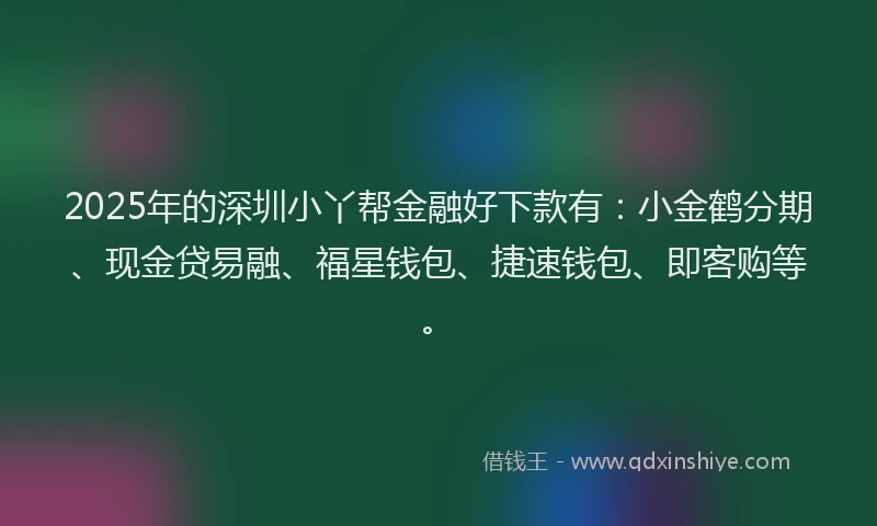 2025年的深圳小丫帮金融好下款有：小金鹤分期、现金贷易融、福星钱包、捷速钱包、即客购等。