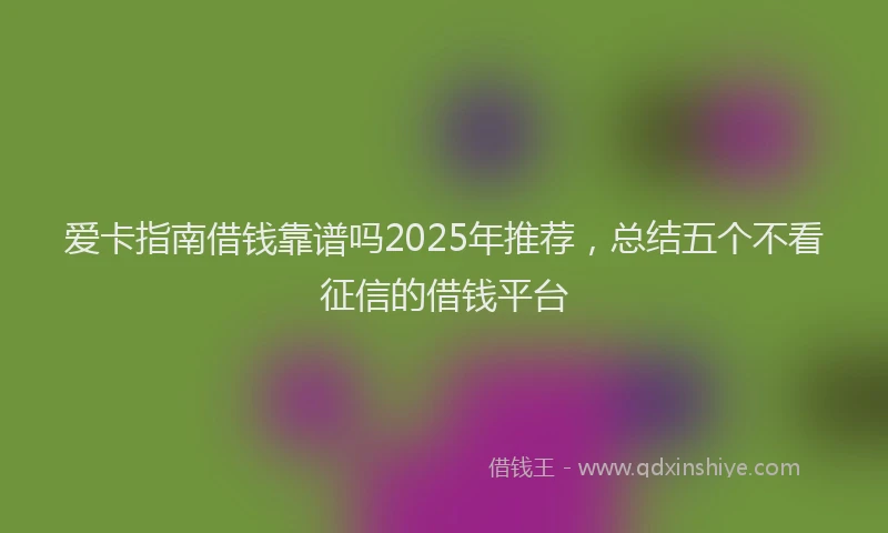 爱卡指南借钱靠谱吗2025年推荐，总结五个不看征信的借钱平台