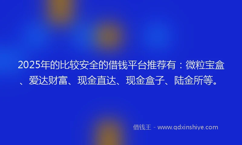 2025年的比较安全的借钱平台推荐有：微粒宝盒、爱达财富、现金直达、现金盒子、陆金所等。